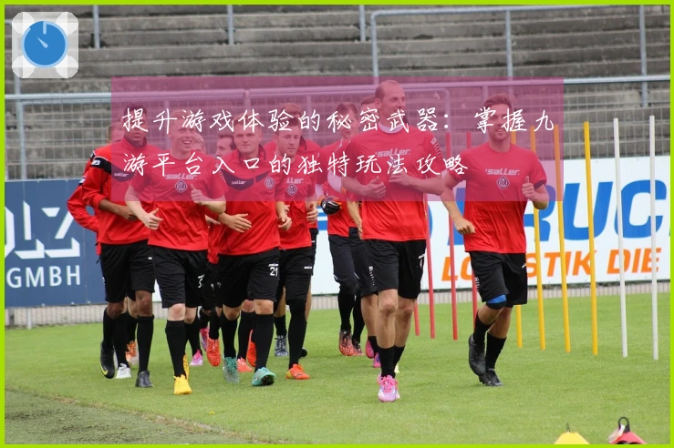 提升游戏体验的秘密武器：掌握九游平台入口的独特玩法攻略