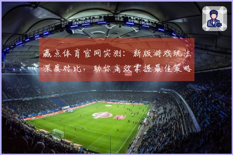 赢点体育官网实测：新版游戏玩法深度对比，助你高效掌握最佳策略