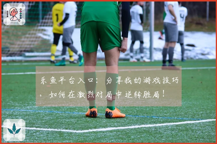 乐鱼平台入口：分享我的游戏技巧，如何在激烈对局中逆转胜局！