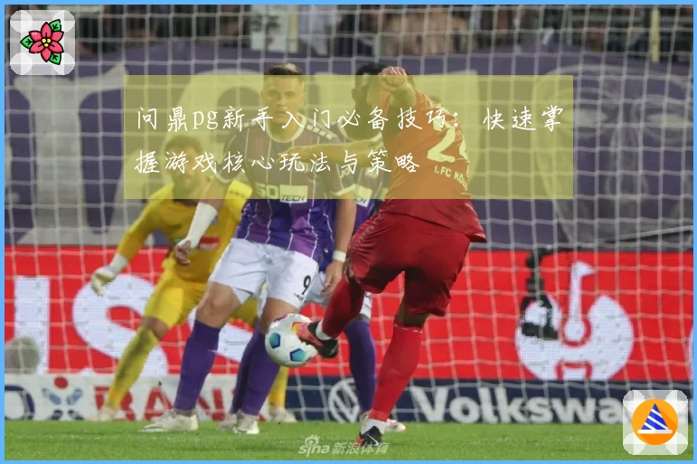 问鼎pg新手入门必备技巧：快速掌握游戏核心玩法与策略