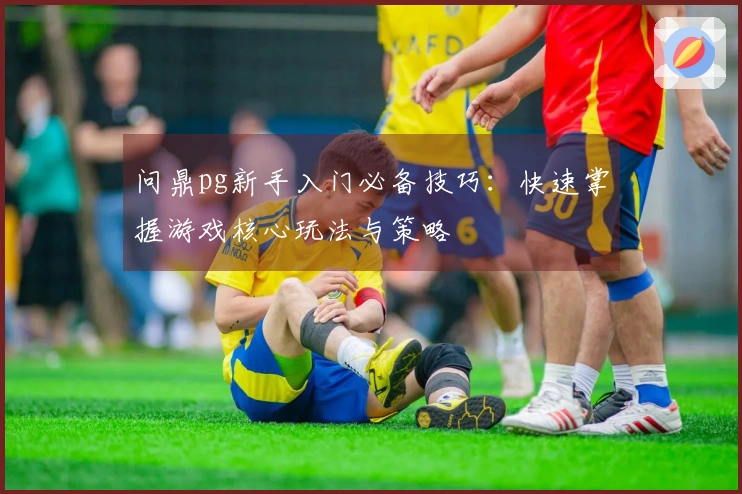 问鼎pg新手入门必备技巧：快速掌握游戏核心玩法与策略