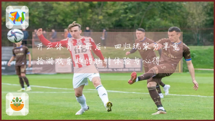 开云体育注册后，回归玩家分享重拾游戏乐趣的独特体验与心得