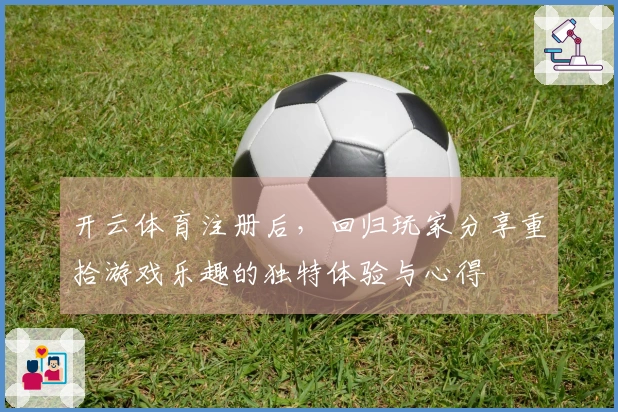 开云体育注册后，回归玩家分享重拾游戏乐趣的独特体验与心得