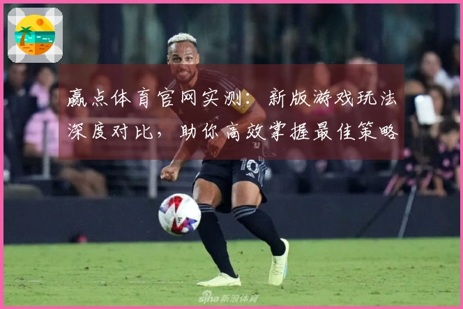 赢点体育官网实测：新版游戏玩法深度对比，助你高效掌握最佳策略