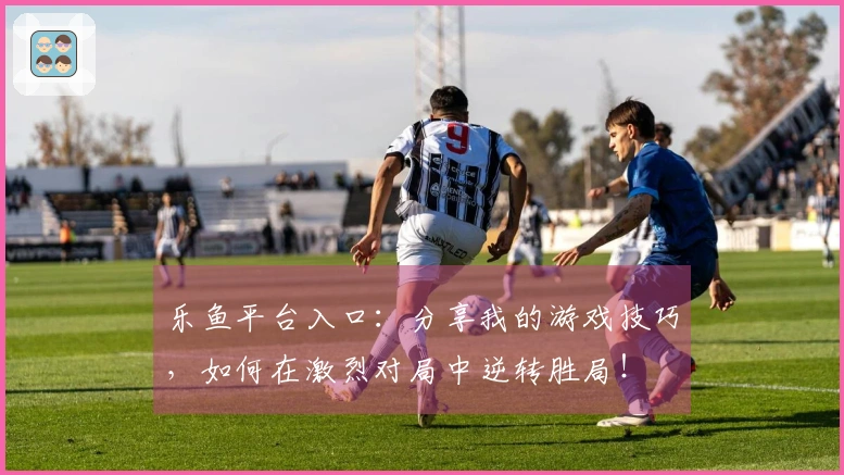 乐鱼平台入口：分享我的游戏技巧，如何在激烈对局中逆转胜局！