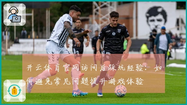 开云体育官网访问后踩坑经验：如何避免常见问题提升游戏体验