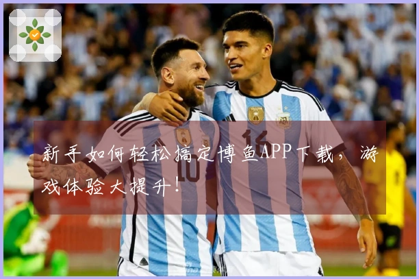 新手如何轻松搞定博鱼APP下载，游戏体验大提升！