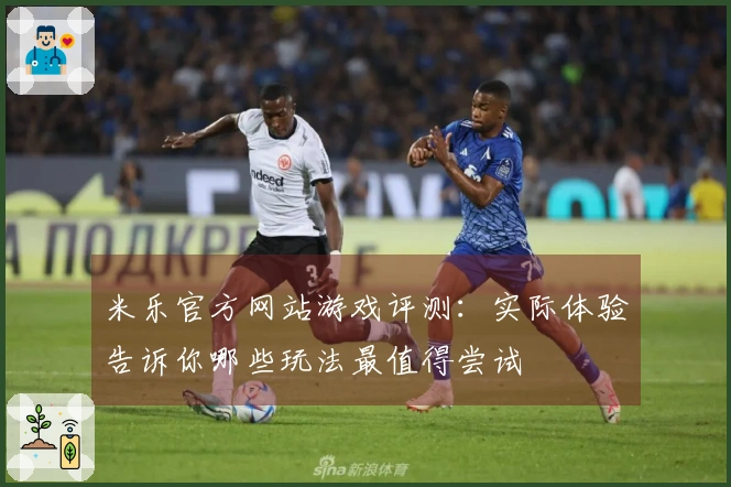 米乐官方网站游戏评测：实际体验告诉你哪些玩法最值得尝试