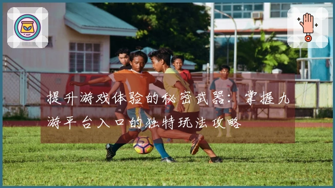 提升游戏体验的秘密武器：掌握九游平台入口的独特玩法攻略